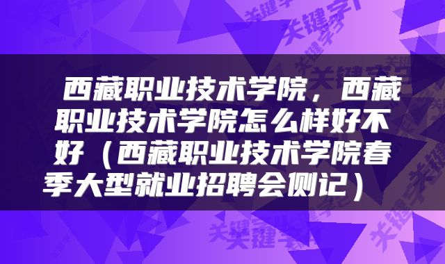 西藏职业技术学院,西藏职业技术学院怎么样好不好(西藏职业技术学院春季大型就业招聘会侧记)