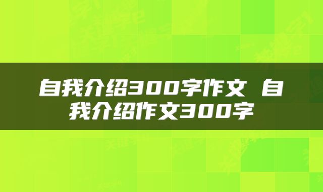自我介绍300字作文 自我介绍作文300字