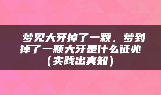 梦见大牙掉了一颗，梦到掉了一颗大牙是什么征兆（实践出真知） 