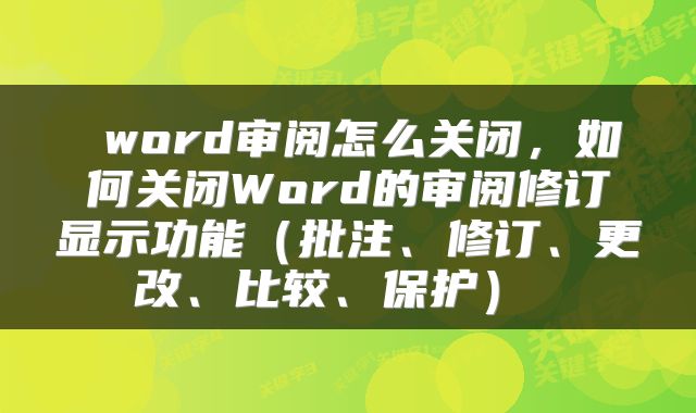  word审阅怎么关闭，如何关闭Word的审阅修订显示功能（批注、修订、更改、比较、保护） 