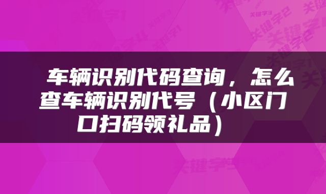  车辆识别代码查询，怎么查车辆识别代号（小区门口扫码领礼品） 