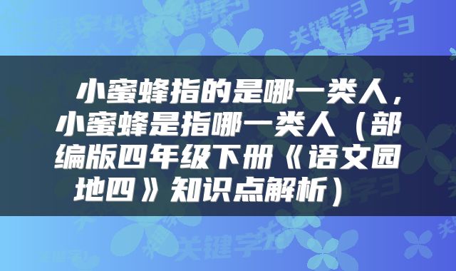  小蜜蜂指的是哪一类人，小蜜蜂是指哪一类人（部编版四年级下册《语文园地四》知识点解析） 