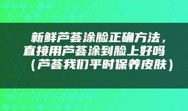  新鲜芦荟涂脸正确方法，直接用芦荟涂到脸上好吗（芦荟我们平时保养皮肤） 