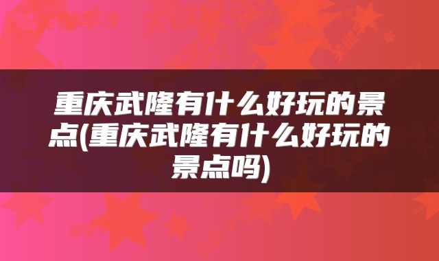 重庆武隆有什么好玩的景点(重庆武隆有什么好玩的景点吗)