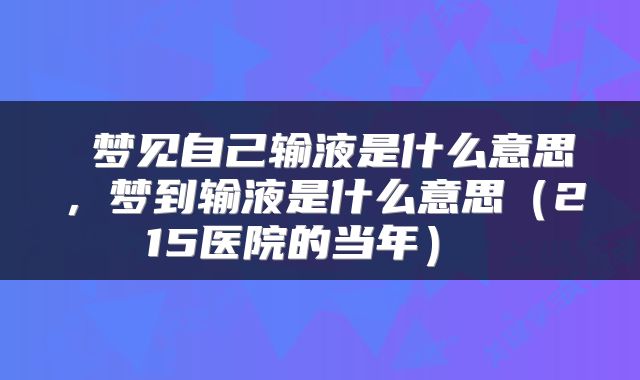  梦见自己输液是什么意思，梦到输液是什么意思（215医院的当年） 