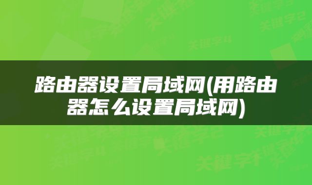 路由器设置局域网(用路由器怎么设置局域网)
