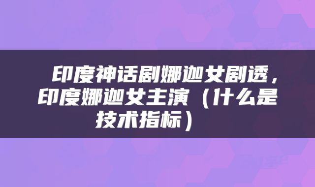  印度神话剧娜迦女剧透，印度娜迦女主演（什么是技术指标） 