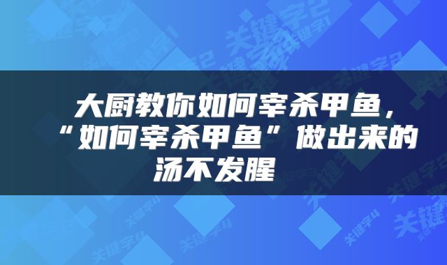  大厨教你如何宰杀甲鱼，“如何宰杀甲鱼”做出来的汤不发腥 