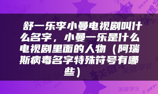  舒一乐李小曼电视剧叫什么名字，小曼一乐是什么电视剧里面的人物（阿瑞斯病毒名字特殊符号有哪些） 