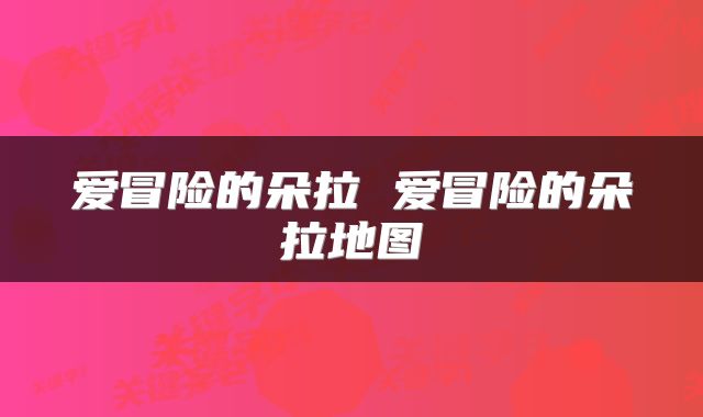 爱冒险的朵拉 爱冒险的朵拉地图