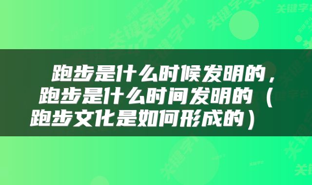  跑步是什么时候发明的，跑步是什么时间发明的（跑步文化是如何形成的） 