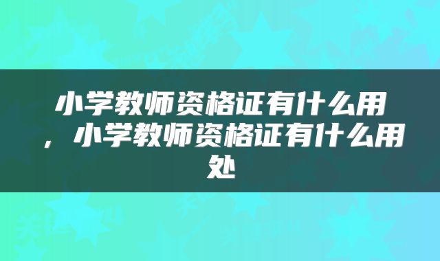 小学教师资格证有什么用，小学教师资格证有什么用处