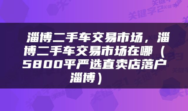  淄博二手车交易市场，淄博二手车交易市场在哪（5800平严选直卖店落户淄博） 