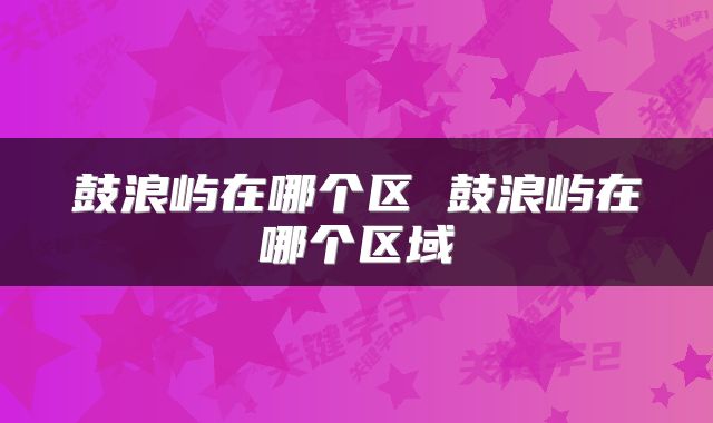 鼓浪屿在哪个区 鼓浪屿在哪个区域