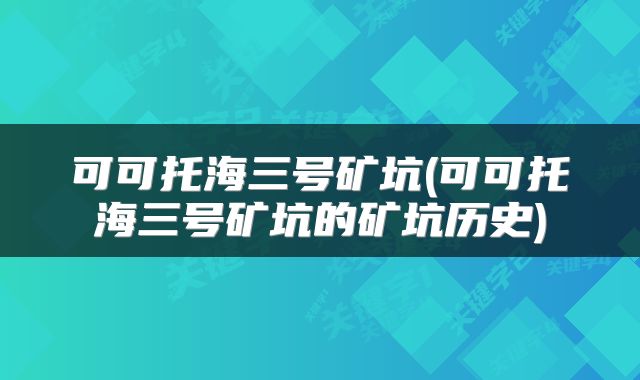 可可托海三号矿坑(可可托海三号矿坑的矿坑历史)