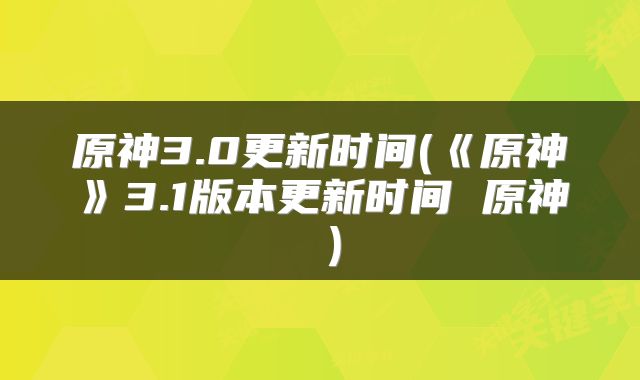 原神3.0更新时间(《原神》3.1版本更新时间 原神 )