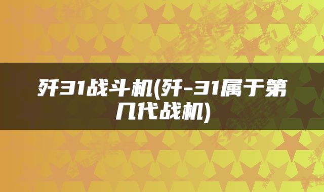 歼31战斗机(歼-31属于第几代战机)