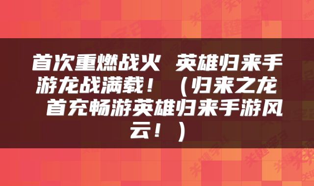 首次重燃战火 英雄归来手游龙战满载！（归来之龙 首充畅游英雄归来手游风云！）