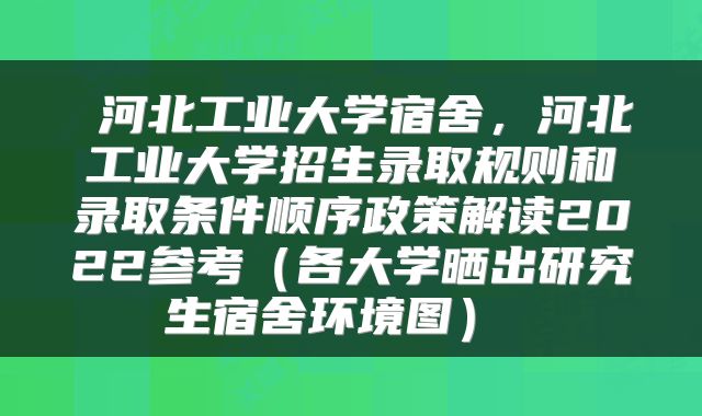  河北工业大学宿舍，河北工业大学招生录取规则和录取条件顺序政策解读2022参考（各大学晒出研究生宿舍环境图） 
