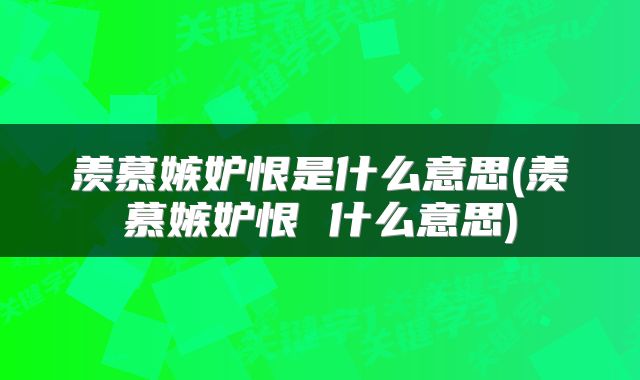 羡慕嫉妒恨是什么意思(羡慕嫉妒恨 什么意思)