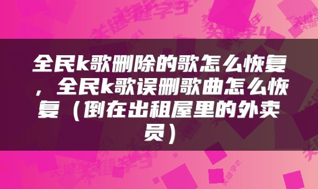 全民k歌删除的歌怎么恢复，全民k歌误删歌曲怎么恢复（倒在出租屋里的外卖员）