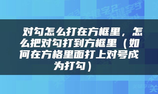 对勾怎么打在方框里,怎么把对勾打到方框里(如何在方格里面打上对号成为打勾)