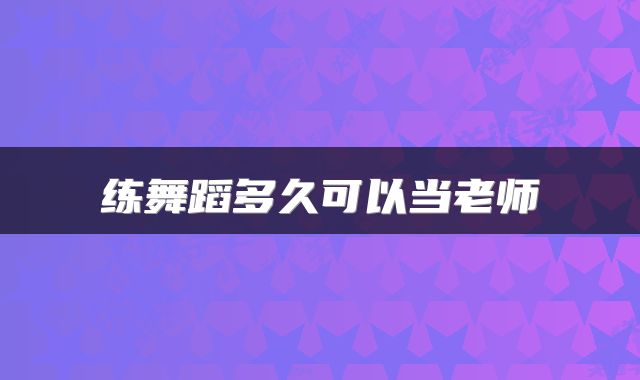 练舞蹈多久可以当老师