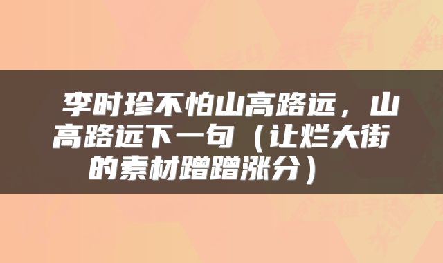  李时珍不怕山高路远，山高路远下一句（让烂大街的素材蹭蹭涨分） 