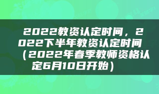  2022教资认定时间，2022下半年教资认定时间（2022年春季教师资格认定6月10日开始） 