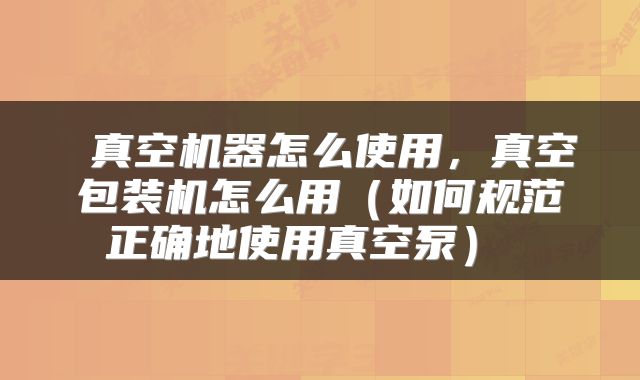  真空机器怎么使用，真空包装机怎么用（如何规范正确地使用真空泵） 