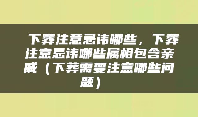 下葬注意忌讳哪些,下葬注意忌讳哪些属相包含亲戚(下葬需要注意哪些问题)
