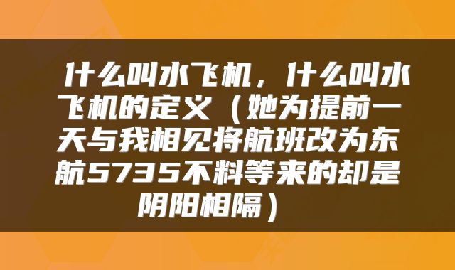 什么叫水飞机,什么叫水飞机的定义(她为提前一天与我相见将航班改为东航5735不料等来的却是阴阳相隔)