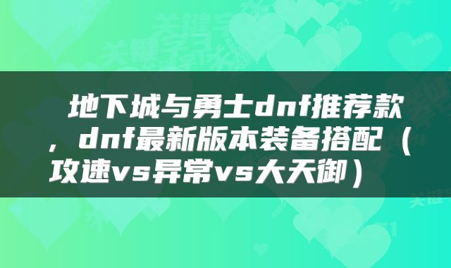  地下城与勇士dnf推荐款，dnf最新版本装备搭配（攻速vs异常vs大天御） 