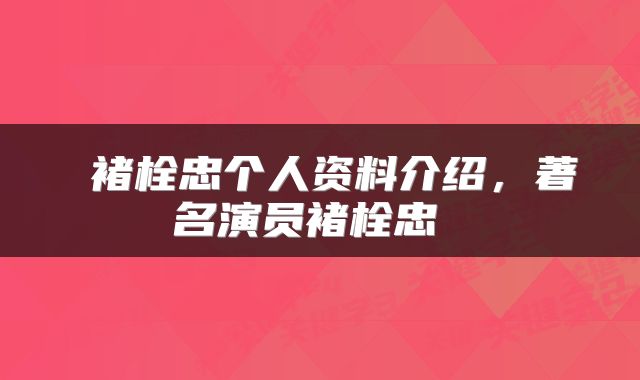 褚栓忠个人资料介绍,著名演员褚栓忠