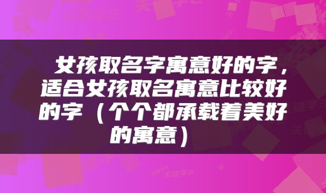  女孩取名字寓意好的字，适合女孩取名寓意比较好的字（个个都承载着美好的寓意） 
