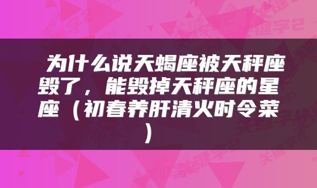 为什么说天蝎座被天秤座毁了,能毁掉天秤座的星座(初春养肝清火时令菜)