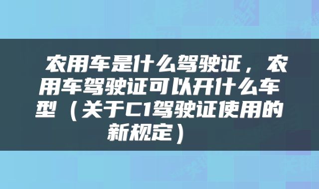农用车是什么驾驶证,农用车驾驶证可以开什么车型(关于C1驾驶证使用的新规定)