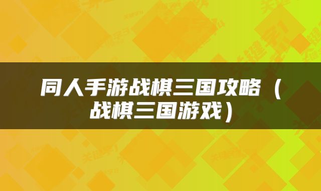 同人手游战棋三国攻略(战棋三国游戏)