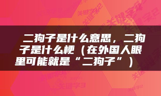  二狗子是什么意思，二狗子是什么梗（在外国人眼里可能就是“二狗子”） 