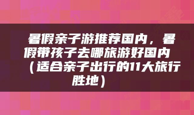 暑假亲子游推荐国内,暑假带孩子去哪旅游好国内(适合亲子出行的11大旅行胜地)
