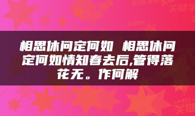 相思休问定何如 相思休问定何如情知春去后,管得落花无。作何解