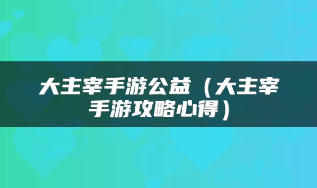 大主宰手游公益(大主宰手游攻略心得)