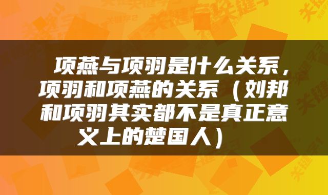 项燕与项羽是什么关系,项羽和项燕的关系(刘邦和项羽其实都不是真正意义上的楚国人)