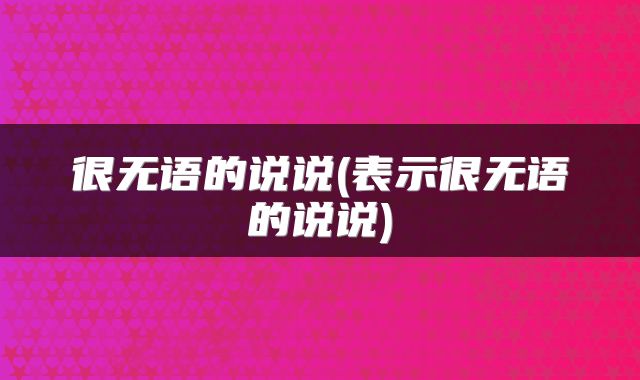 很无语的说说(表示很无语的说说)
