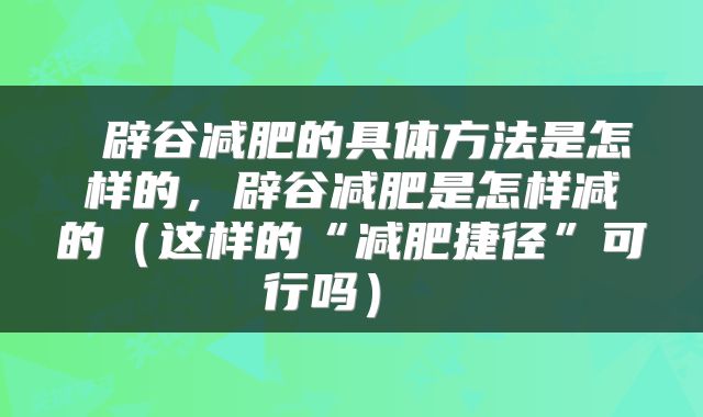  辟谷减肥的具体方法是怎样的，辟谷减肥是怎样减的（这样的“减肥捷径”可行吗） 