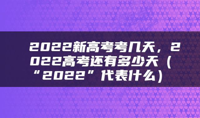  2022新高考考几天，2022高考还有多少天（“2022”代表什么） 