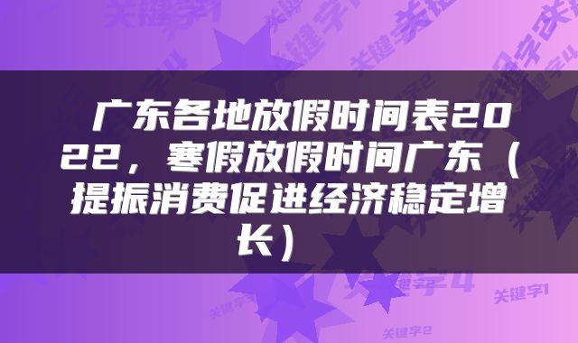 广东各地放假时间表2022,寒假放假时间广东(提振消费促进经济稳定增长)