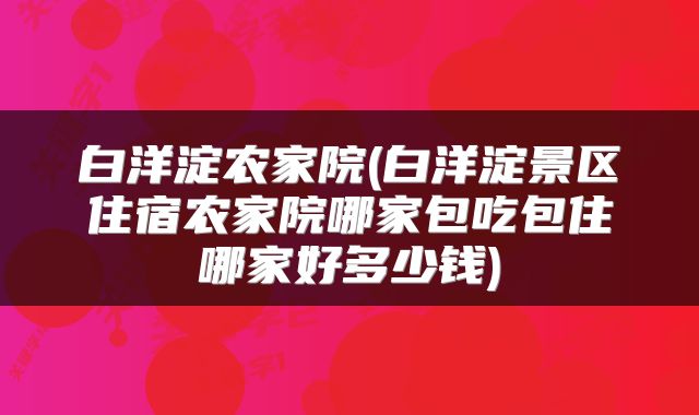 白洋淀农家院(白洋淀景区住宿农家院哪家包吃包住哪家好多少钱)