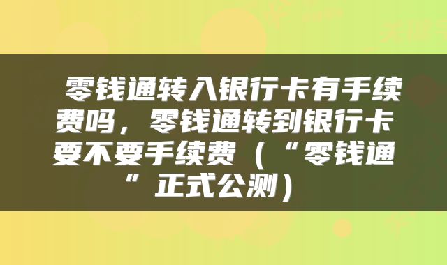 零钱通转入银行卡有手续费吗,零钱通转到银行卡要不要手续费(“零钱通”正式公测)