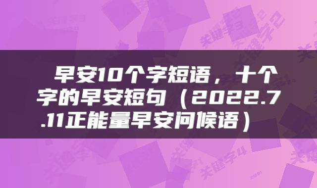 早安10个字短语,十个字的早安短句(2022.7.11正能量早安问候语)